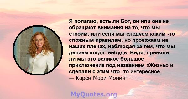 Я полагаю, есть ли Бог, он или она не обращают внимания на то, что мы строим, или если мы следуем каким -то сложным правилам, но проезжаем на наших плечах, наблюдая за тем, что мы делаем когда -нибудь. Видя, приняли ли