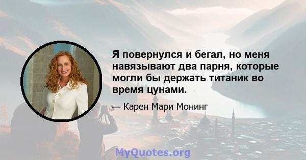 Я повернулся и бегал, но меня навязывают два парня, которые могли бы держать титаник во время цунами.