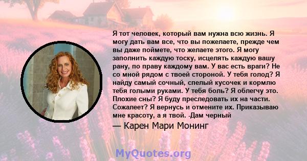 Я тот человек, который вам нужна всю жизнь. Я могу дать вам все, что вы пожелаете, прежде чем вы даже поймете, что желаете этого. Я могу заполнить каждую тоску, исцелять каждую вашу рану, по праву каждому вам. У вас