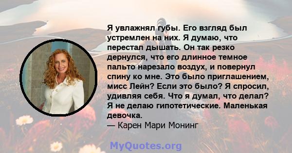 Я увлажнял губы. Его взгляд был устремлен на них. Я думаю, что перестал дышать. Он так резко дернулся, что его длинное темное пальто нарезало воздух, и повернул спину ко мне. Это было приглашением, мисс Лейн? Если это