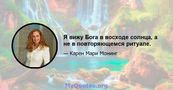 Я вижу Бога в восходе солнца, а не в повторяющемся ритуале.