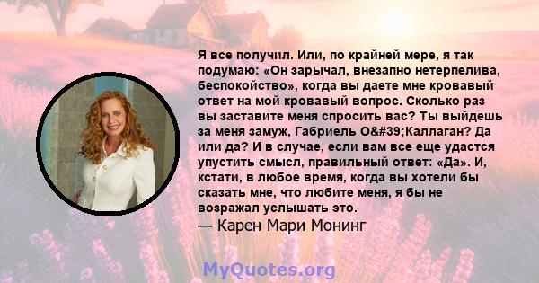 Я все получил. Или, по крайней мере, я так подумаю: «Он зарычал, внезапно нетерпелива, беспокойство», когда вы даете мне кровавый ответ на мой кровавый вопрос. Сколько раз вы заставите меня спросить вас? Ты выйдешь за