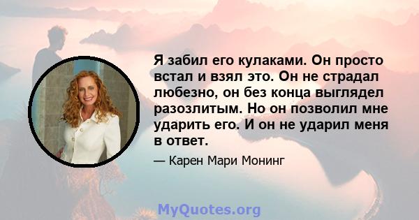 Я забил его кулаками. Он просто встал и взял это. Он не страдал любезно, он без конца выглядел разозлитым. Но он позволил мне ударить его. И он не ударил меня в ответ.