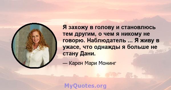 Я захожу в голову и становлюсь тем другим, о чем я никому не говорю. Наблюдатель ... Я живу в ужасе, что однажды я больше не стану Дани.