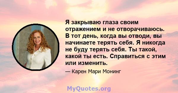 Я закрываю глаза своим отражением и не отворачиваюсь. В тот день, когда вы отводи, вы начинаете терять себя. Я никогда не буду терять себя. Ты такой, какой ты есть. Справиться с этим или изменить.