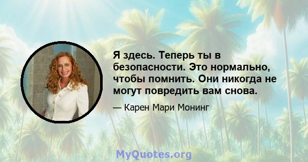 Я здесь. Теперь ты в безопасности. Это нормально, чтобы помнить. Они никогда не могут повредить вам снова.