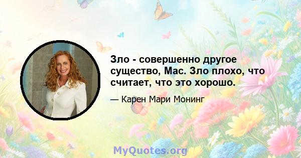 Зло - совершенно другое существо, Mac. Зло плохо, что считает, что это хорошо.