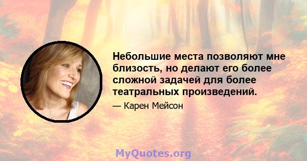 Небольшие места позволяют мне близость, но делают его более сложной задачей для более театральных произведений.