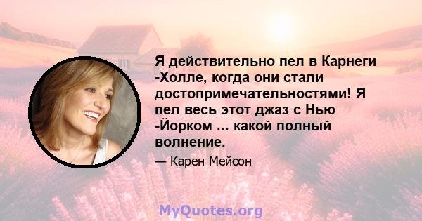 Я действительно пел в Карнеги -Холле, когда они стали достопримечательностями! Я пел весь этот джаз с Нью -Йорком ... какой полный волнение.