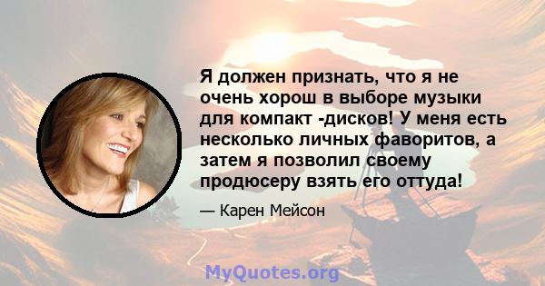 Я должен признать, что я не очень хорош в выборе музыки для компакт -дисков! У меня есть несколько личных фаворитов, а затем я позволил своему продюсеру взять его оттуда!