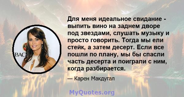 Для меня идеальное свидание - выпить вино на заднем дворе под звездами, слушать музыку и просто говорить. Тогда мы ели стейк, а затем десерт. Если все пошли по плану, мы бы спасли часть десерта и поиграли с ним, когда