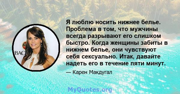 Я люблю носить нижнее белье. Проблема в том, что мужчины всегда разрывают его слишком быстро. Когда женщины забиты в нижнем белье, они чувствуют себя сексуально. Итак, давайте надеть его в течение пяти минут.