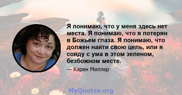 Я понимаю, что у меня здесь нет места. Я понимаю, что я потерян в Божьем глаза. Я понимаю, что должен найти свою цель, или я сойду с ума в этом зеленом, безбожном месте.