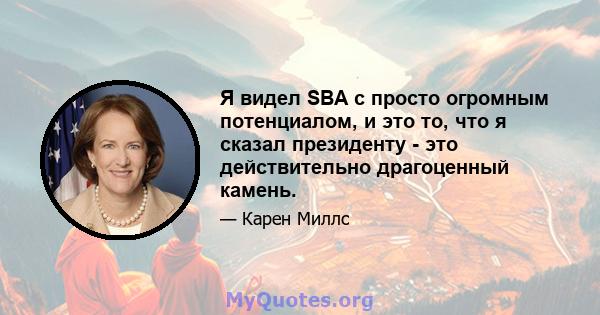 Я видел SBA с просто огромным потенциалом, и это то, что я сказал президенту - это действительно драгоценный камень.