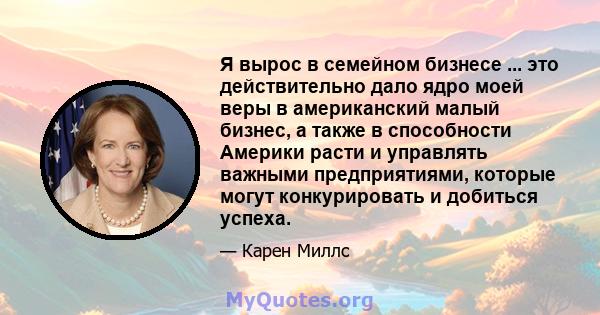 Я вырос в семейном бизнесе ... это действительно дало ядро ​​моей веры в американский малый бизнес, а также в способности Америки расти и управлять важными предприятиями, которые могут конкурировать и добиться успеха.