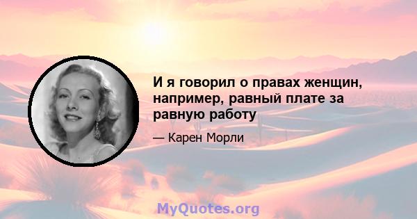 И я говорил о правах женщин, например, равный плате за равную работу