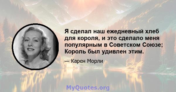 Я сделал наш ежедневный хлеб для короля, и это сделало меня популярным в Советском Союзе; Король был удивлен этим.