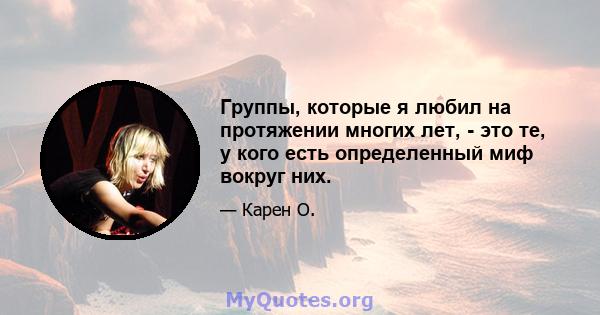 Группы, которые я любил на протяжении многих лет, - это те, у кого есть определенный миф вокруг них.