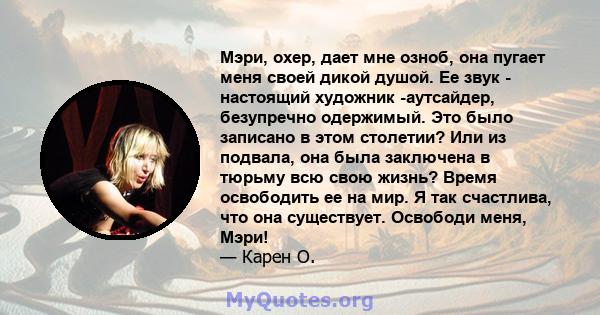 Мэри, охер, дает мне озноб, она пугает меня своей дикой душой. Ее звук - настоящий художник -аутсайдер, безупречно одержимый. Это было записано в этом столетии? Или из подвала, она была заключена в тюрьму всю свою