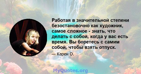 Работая в значительной степени безостановочно как художник, самое сложное - знать, что делать с собой, когда у вас есть время. Вы боретесь с самим собой, чтобы взять отпуск.