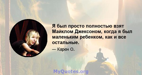 Я был просто полностью взят Майклом Джексоном, когда я был маленьким ребенком, как и все остальные.