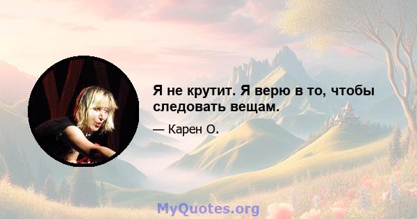 Я не крутит. Я верю в то, чтобы следовать вещам.