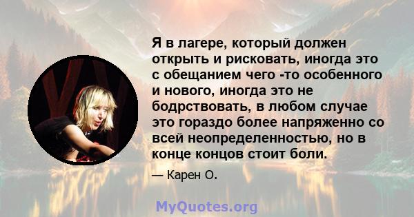 Я в лагере, который должен открыть и рисковать, иногда это с обещанием чего -то особенного и нового, иногда это не бодрствовать, в любом случае это гораздо более напряженно со всей неопределенностью, но в конце концов