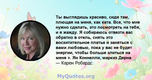 Ты выглядишь красиво, сидя там, плющая на меня, как ката. Все, что мне нужно сделать, это посмотреть на тебя, и я жажду. Я собираюсь отвезти вас обратно в отель, снять это восхитительное платье и заняться с вами