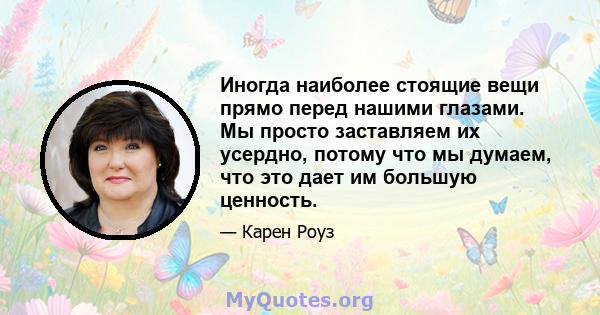 Иногда наиболее стоящие вещи прямо перед нашими глазами. Мы просто заставляем их усердно, потому что мы думаем, что это дает им большую ценность.