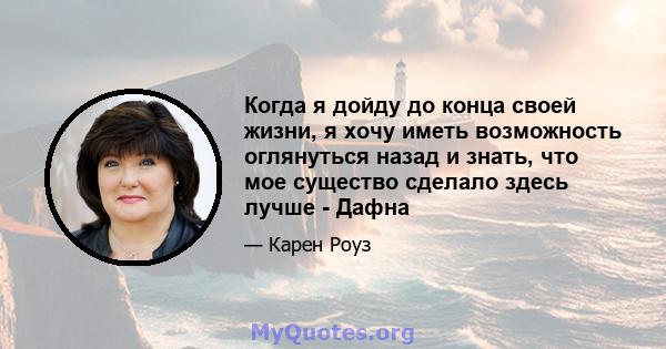 Когда я дойду до конца своей жизни, я хочу иметь возможность оглянуться назад и знать, что мое существо сделало здесь лучше - Дафна