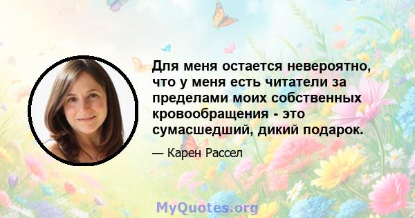 Для меня остается невероятно, что у меня есть читатели за пределами моих собственных кровообращения - это сумасшедший, дикий подарок.