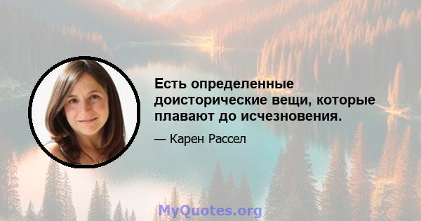 Есть определенные доисторические вещи, которые плавают до исчезновения.