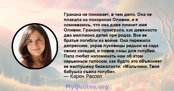 Гранана не понимает, в чем дело. Она не плакала на похоронах Оливии, и я сомневаюсь, что она даже помнит имя Оливии. Гранана проиграла, как девяносто два миллиона детей при родах. Все ее братья погибли на войне. Она