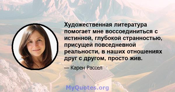 Художественная литература помогает мне воссоединиться с истинной, глубокой странностью, присущей повседневной реальности, в наших отношениях друг с другом, просто жив.