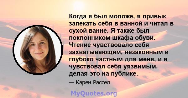 Когда я был моложе, я привык запекать себя в ванной и читал в сухой ванне. Я также был поклонником шкафа обуви. Чтение чувствовало себя захватывающим, незаконным и глубоко частным для меня, и я чувствовал себя уязвимым, 