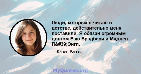 Люди, которых я читаю в детстве, действительно меня поставили. Я обязан огромным долгом Рэю Брэдбери и Мадлен Л'Энгл.