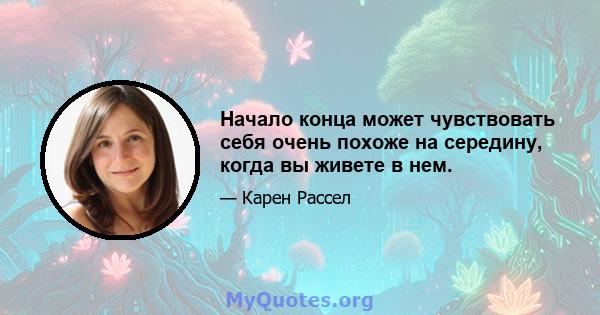 Начало конца может чувствовать себя очень похоже на середину, когда вы живете в нем.