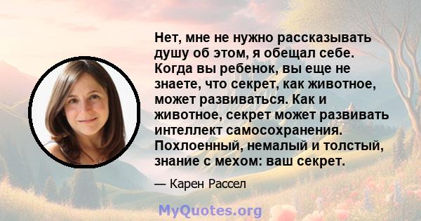 Нет, мне не нужно рассказывать душу об этом, я обещал себе. Когда вы ребенок, вы еще не знаете, что секрет, как животное, может развиваться. Как и животное, секрет может развивать интеллект самосохранения. Похлоенный,