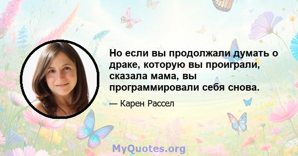 Но если вы продолжали думать о драке, которую вы проиграли, сказала мама, вы программировали себя снова.