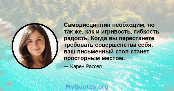 Самодисциплин необходим, но так же, как и игривость, гибкость, радость. Когда вы перестанете требовать совершенства себя, ваш письменный стол станет просторным местом.