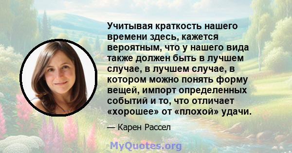 Учитывая краткость нашего времени здесь, кажется вероятным, что у нашего вида также должен быть в лучшем случае, в лучшем случае, в котором можно понять форму вещей, импорт определенных событий и то, что отличает