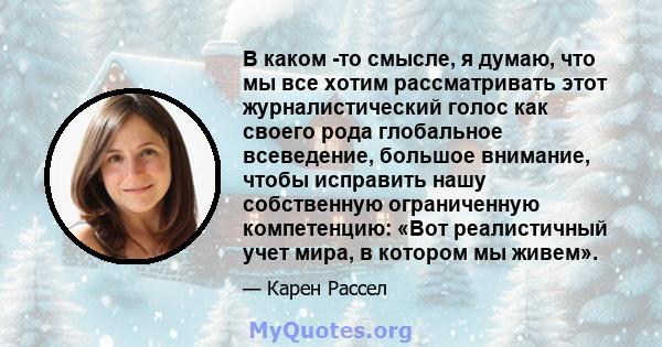 В каком -то смысле, я думаю, что мы все хотим рассматривать этот журналистический голос как своего рода глобальное всеведение, большое внимание, чтобы исправить нашу собственную ограниченную компетенцию: «Вот