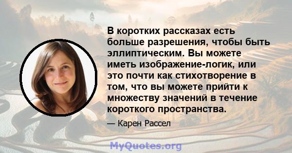 В коротких рассказах есть больше разрешения, чтобы быть эллиптическим. Вы можете иметь изображение-логик, или это почти как стихотворение в том, что вы можете прийти к множеству значений в течение короткого пространства.