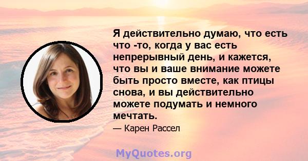 Я действительно думаю, что есть что -то, когда у вас есть непрерывный день, и кажется, что вы и ваше внимание можете быть просто вместе, как птицы снова, и вы действительно можете подумать и немного мечтать.