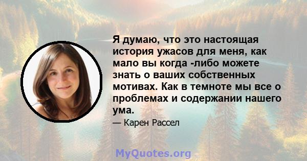 Я думаю, что это настоящая история ужасов для меня, как мало вы когда -либо можете знать о ваших собственных мотивах. Как в темноте мы все о проблемах и содержании нашего ума.