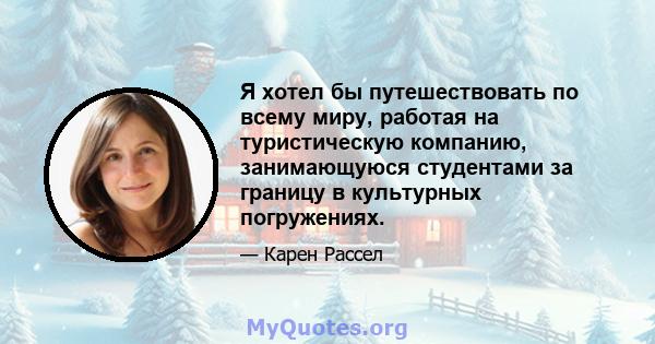 Я хотел бы путешествовать по всему миру, работая на туристическую компанию, занимающуюся студентами за границу в культурных погружениях.