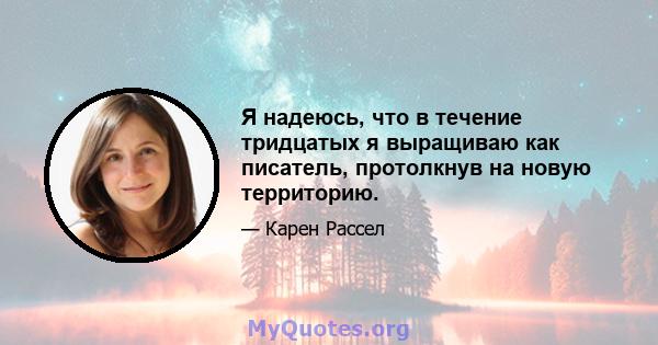 Я надеюсь, что в течение тридцатых я выращиваю как писатель, протолкнув на новую территорию.