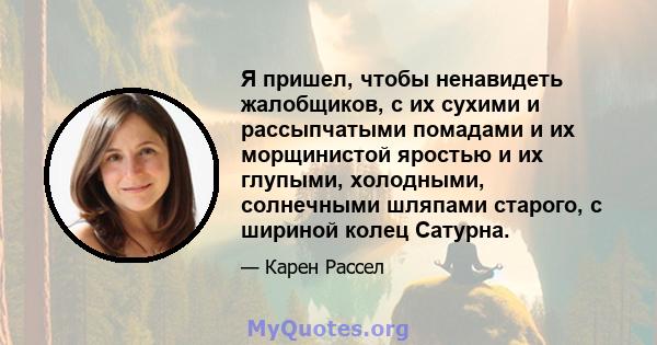 Я пришел, чтобы ненавидеть жалобщиков, с их сухими и рассыпчатыми помадами и их морщинистой яростью и их глупыми, холодными, солнечными шляпами старого, с шириной колец Сатурна.