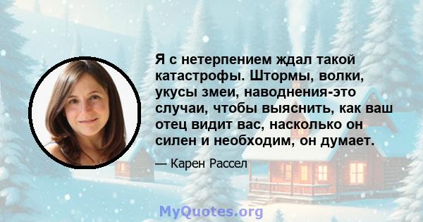 Я с нетерпением ждал такой катастрофы. Штормы, волки, укусы змеи, наводнения-это случаи, чтобы выяснить, как ваш отец видит вас, насколько он силен и необходим, он думает.