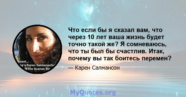 Что если бы я сказал вам, что через 10 лет ваша жизнь будет точно такой же? Я сомневаюсь, что ты был бы счастлив. Итак, почему вы так боитесь перемен?